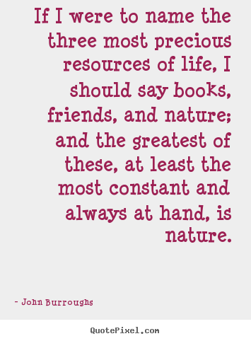 If i were to name the three most precious resources of.. John Burroughs  life quote