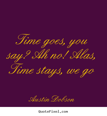 Sayings about life - Time goes, you say? ah no! alas, time stays,..