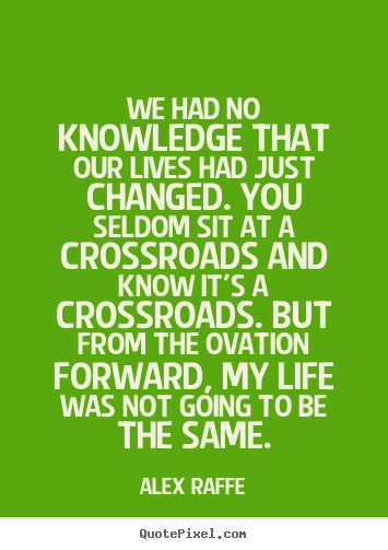 Alex Raffe picture quote - We had no knowledge that our lives had just changed. you seldom sit.. - Life quotes