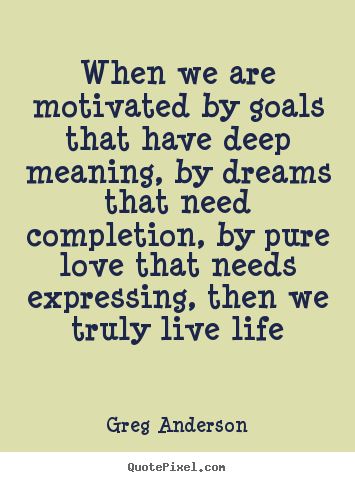 Greg Anderson picture quotes - When we are motivated by goals that have deep meaning,.. - Life quotes