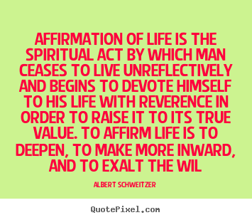 Affirmation of life is the spiritual act by which man ceases.. Albert Schweitzer good life quotes