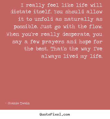 Create picture quotes about life - I really feel like life will dictate itself...