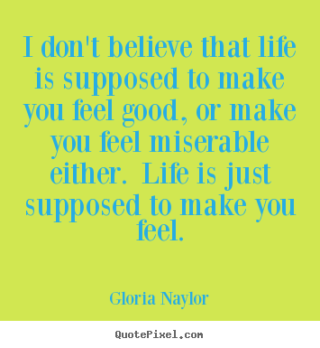Create custom picture quotes about life - I don't believe that life is supposed to make you feel good, or make..
