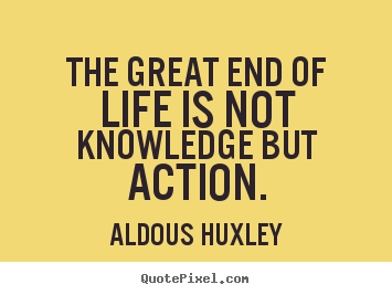 The great end of life is not knowledge but action. Aldous Huxley good life quote