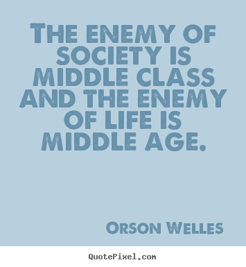 Life quote - The enemy of society is middle class and the enemy of life..