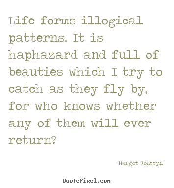 Life forms illogical patterns. it is haphazard and full of beauties.. Margot Fonteyn  life quotes
