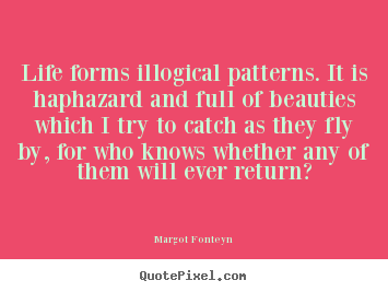 Quote about life - Life forms illogical patterns. it is haphazard and full of beauties..