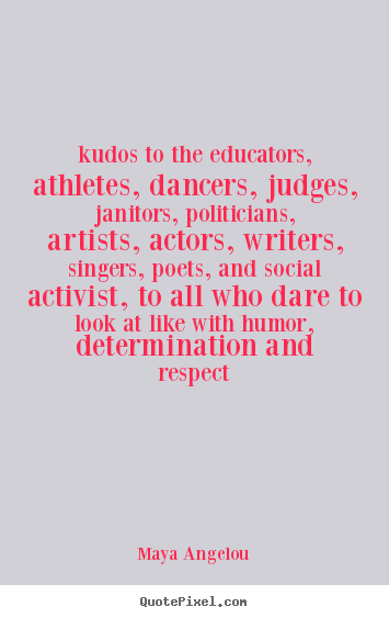 Maya Angelou photo quote - Kudos to the educators, athletes, dancers, judges, janitors, politicians,.. - Life quotes