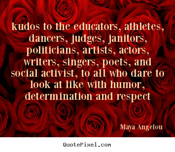 Quotes about life - Kudos to the educators, athletes, dancers, judges, janitors, politicians,..