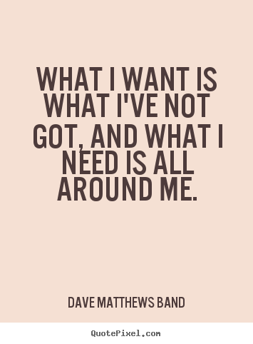 Life sayings - What i want is what i've not got, and what i need..