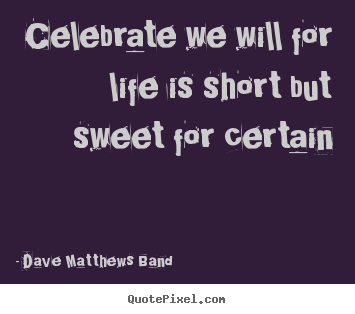 Quotes about life - Celebrate we will for life is short but sweet for certain
