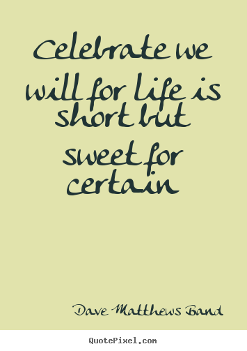Dave Matthews Band picture quotes - Celebrate we will for life is short but sweet for certain - Life quotes