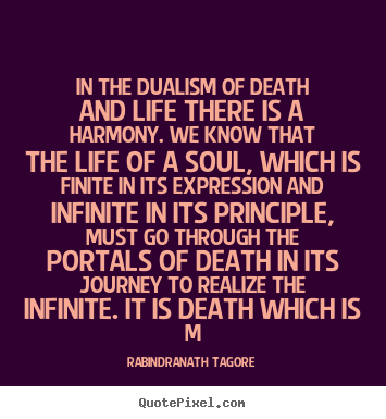In the dualism of death and life there is a harmony. we know that.. Rabindranath Tagore best life quotes