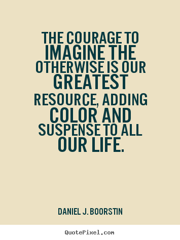 Design picture quotes about life - The courage to imagine the otherwise is our greatest resource, adding..