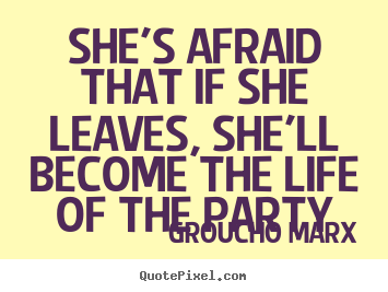 Groucho Marx picture quotes - She's afraid that if she leaves, she'll become the life of.. - Life quote