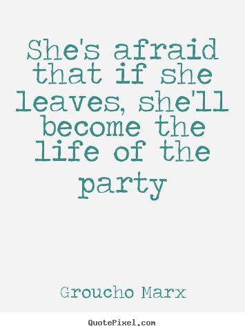 She's afraid that if she leaves, she'll become the life of.. Groucho Marx  life quotes
