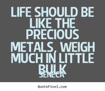 Quote about life - Life should be like the precious metals, weigh much in little bulk
