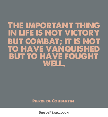 The important thing in life is not victory but combat; it is not to.. Pierre De Coubertin famous life quotes