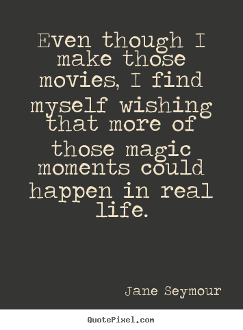 Sayings about life - Even though i make those movies, i find myself wishing..