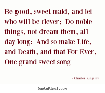 Be good, sweet maid, and let who will be clever; do noble things,.. Charles Kingsley  life quote