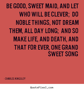 Be good, sweet maid, and let who will be clever;.. Charles Kingsley  life quotes