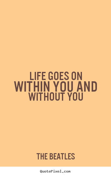 Quotes about life - Life goes on within you and without you