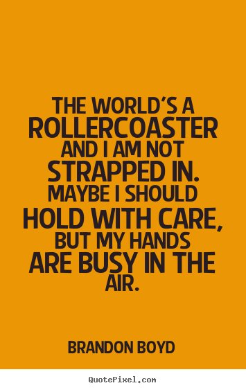 The world's a rollercoaster and i am not.. Brandon Boyd good life quotes