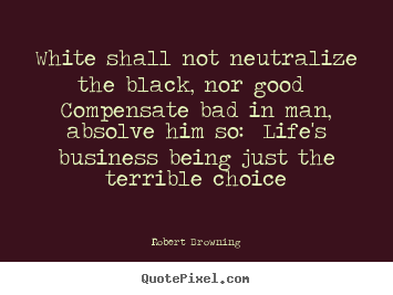 Make custom picture quotes about life - White shall not neutralize the black, nor good compensate bad in..