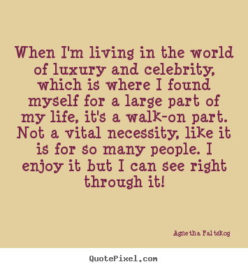 Life quote - When i'm living in the world of luxury and celebrity, which..