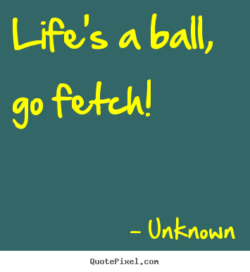 Create picture sayings about life - Life's a ball, go fetch!