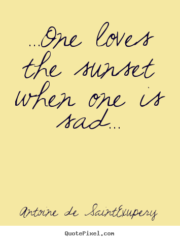 ...one loves the sunset when one is sad... Antoine De Saint-Exupery top life quotes