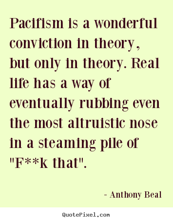Pacifism is a wonderful conviction in theory, but.. Anthony Beal good life quotes