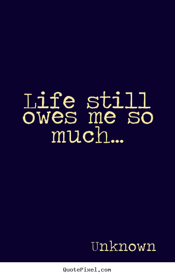 Life still owes me so much... Unknown  life quotes