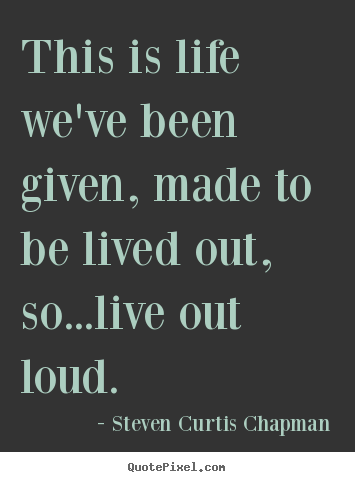 Quotes about life - This is life we've been given, made to be lived out,..