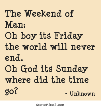 Quotes about life - The weekend of man:oh boy its friday the world will never end.oh..