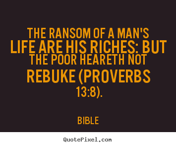 The ransom of a man's life are his riches: but the.. Bible  life quotes