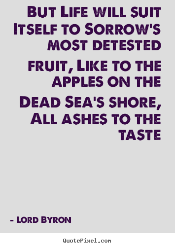But life will suit itself to sorrow's most detested fruit, like to the.. Lord Byron  life quotes