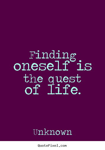 Finding oneself is the quest of life. Unknown famous life sayings