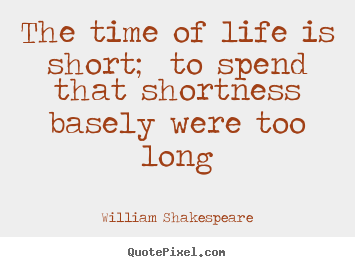 The time of life is short; to spend that shortness basely were.. William Shakespeare good life sayings