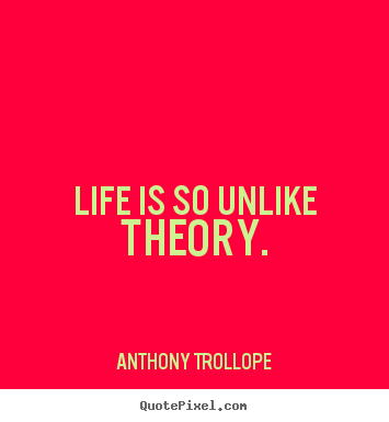 Life is so unlike theory. Anthony Trollope good life quote