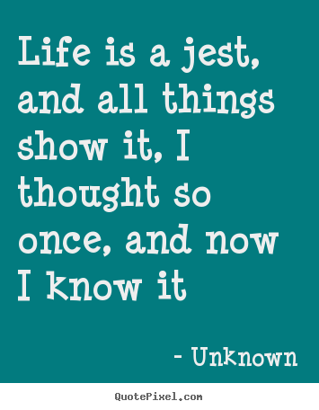 Life is a jest, and all things show it, i thought.. Unknown  life quotes