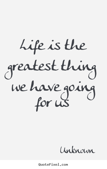 Quotes about life - Life is the greatest thing we have going for us