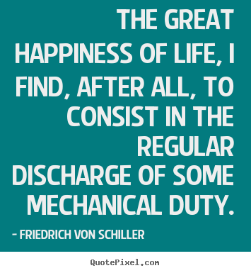 Friedrich Von Schiller picture quotes - The great happiness of life, i find, after all, to consist.. - Life quote