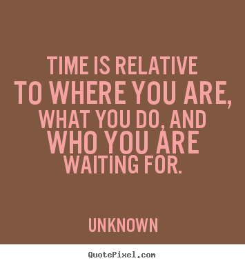 Create picture quotes about life - Time is relative to where you are, what you do, and who..