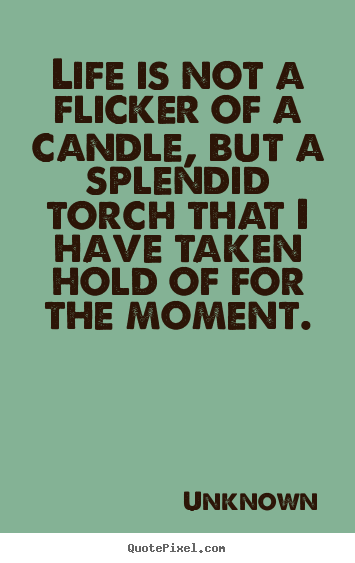 Life is not a flicker of a candle, but a splendid torch that i have.. Unknown good life sayings