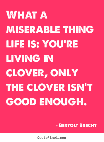 Bertolt Brecht picture quotes - What a miserable thing life is: you're living in clover, only the clover.. - Life quotes