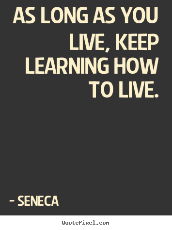 Quotes about life - As long as you live, keep learning how to live.