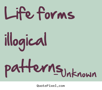 Life quotes - Life forms illogical patterns
