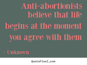 Quotes about life - Anti-abortionists believe that life begins at the..