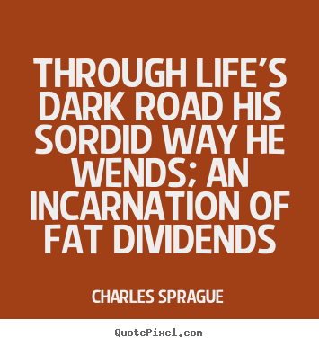 Charles Sprague photo quotes - Through life's dark road his sordid way he wends;.. - Life quotes